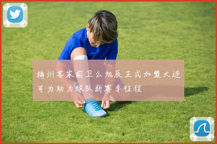 梅州客家前卫么旭辰正式加盟大连可为助力球队新赛季征程