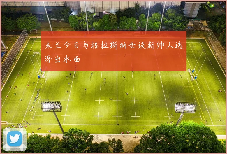 米兰今日与格拉斯纳会谈新帅人选浮出水面