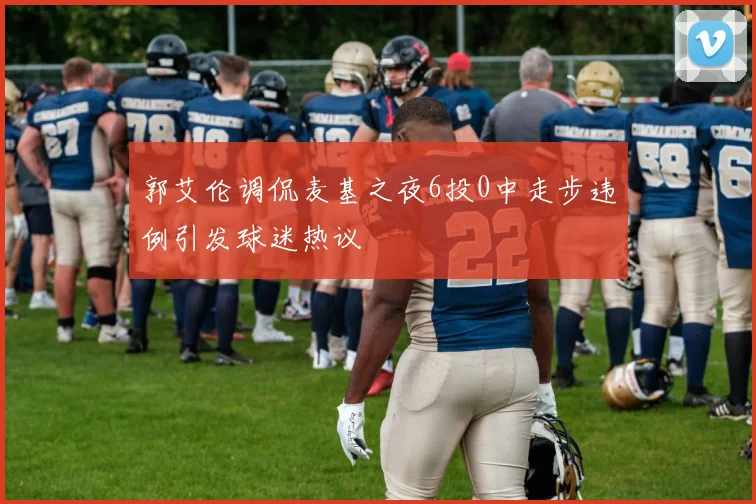 郭艾伦调侃麦基之夜6投0中走步违例引发球迷热议
