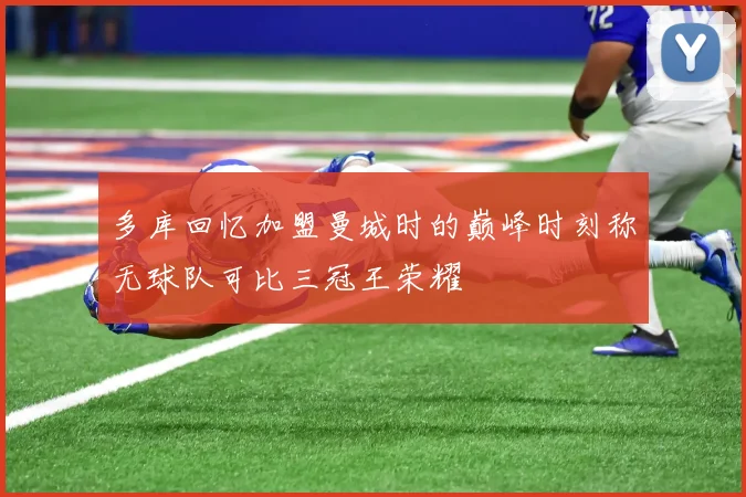 多库回忆加盟曼城时的巅峰时刻称无球队可比三冠王荣耀