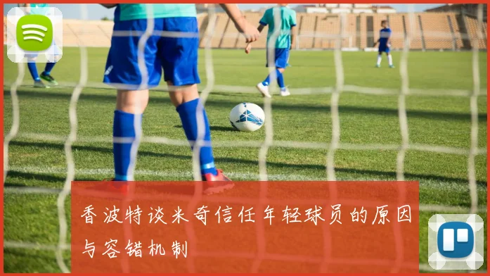 香波特谈米奇信任年轻球员的原因与容错机制