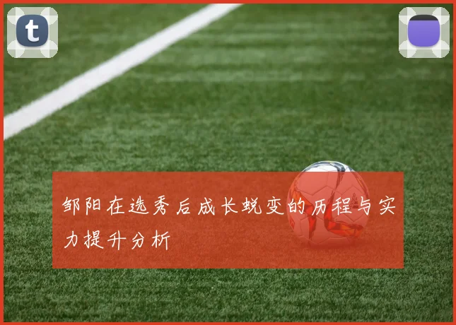 邹阳在选秀后成长蜕变的历程与实力提升分析