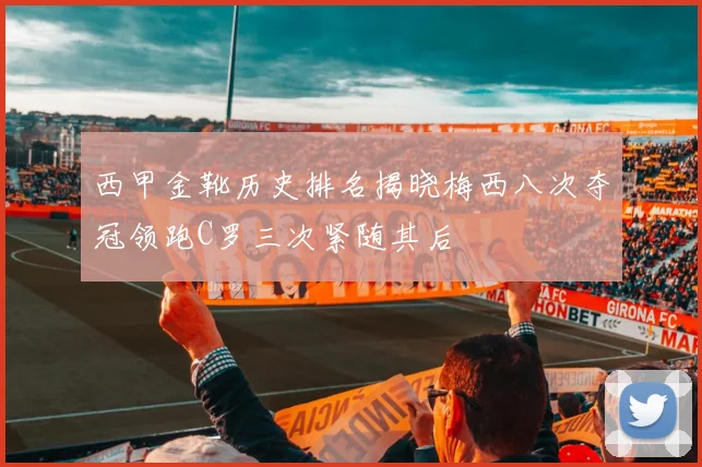 西甲金靴历史排名揭晓梅西八次夺冠领跑C罗三次紧随其后
