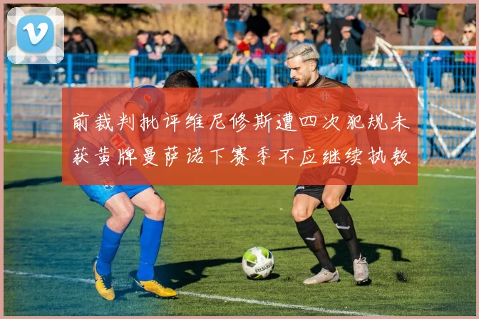 前裁判批评维尼修斯遭四次犯规未获黄牌曼萨诺下赛季不应继续执教西甲