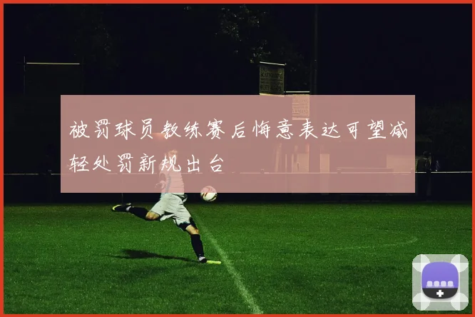 被罚球员教练赛后悔意表达可望减轻处罚新规出台