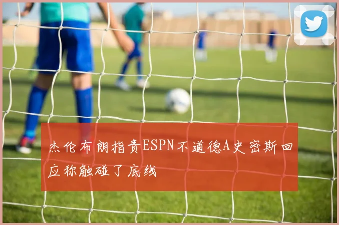 杰伦布朗指责ESPN不道德A史密斯回应称触碰了底线