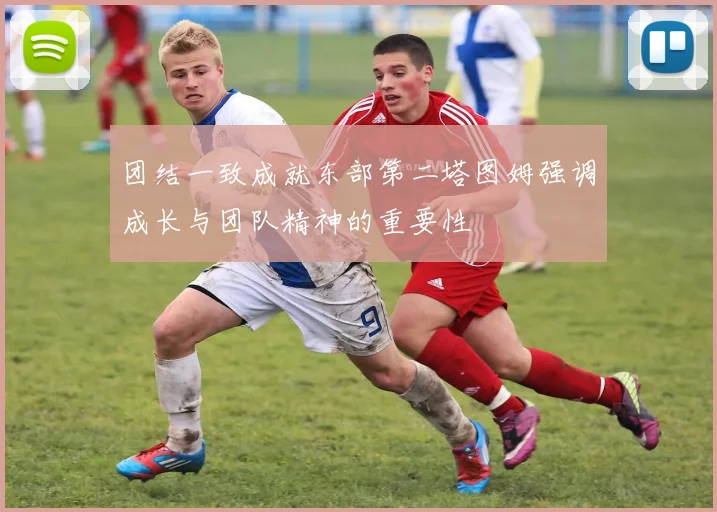 团结一致成就东部第二塔图姆强调成长与团队精神的重要性