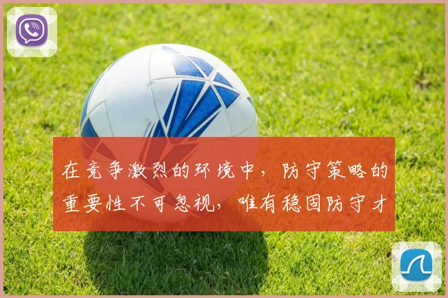 在竞争激烈的环境中，防守策略的重要性不可忽视，唯有稳固防守才能赢得胜利