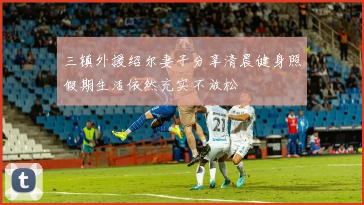 三镇外援绍尔妻子分享清晨健身照假期生活依然充实不放松