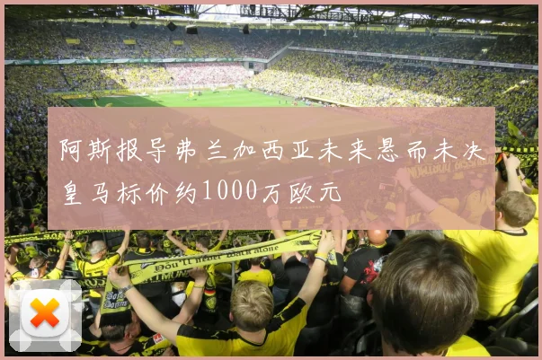 阿斯报导弗兰加西亚未来悬而未决皇马标价约1000万欧元