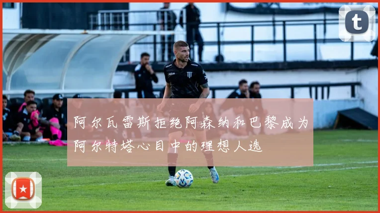 阿尔瓦雷斯拒绝阿森纳和巴黎成为阿尔特塔心目中的理想人选