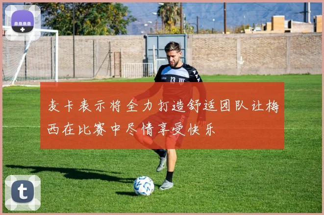 麦卡表示将全力打造舒适团队让梅西在比赛中尽情享受快乐