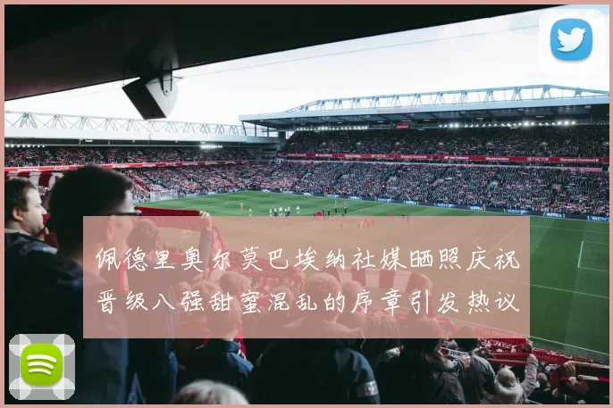 佩德里奥尔莫巴埃纳社媒晒照庆祝晋级八强甜蜜混乱的序章引发热议