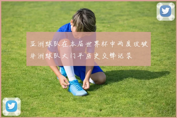 亚洲球队在本届世界杯中两度攻破非洲球队大门平历史交锋记录