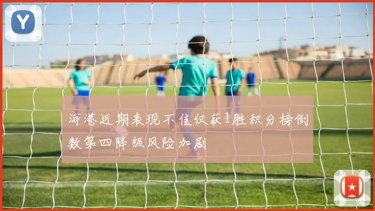 海港近期表现不佳仅获1胜积分榜倒数第四降级风险加剧