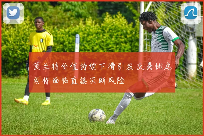 莫兰特价值持续下滑引发交易忧虑或将面临直接买断风险