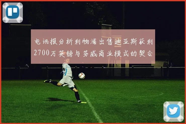 电讯报分析利物浦出售迪亚斯获利2700万英镑与芬威商业模式的契合