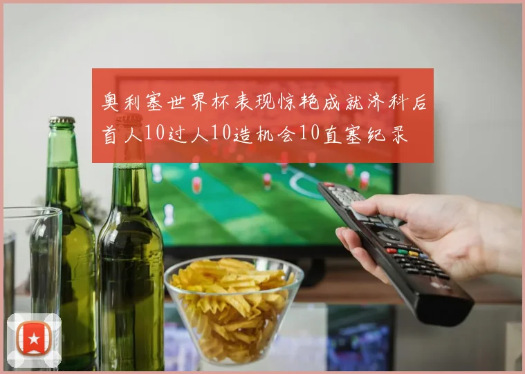 奥利塞世界杯表现惊艳成就济科后首人10过人10造机会10直塞纪录